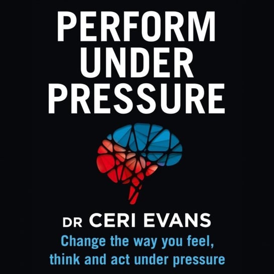 Perform Under Pressure: Change the Way You Feel, Think and Act Under Pressure Evans Ceri