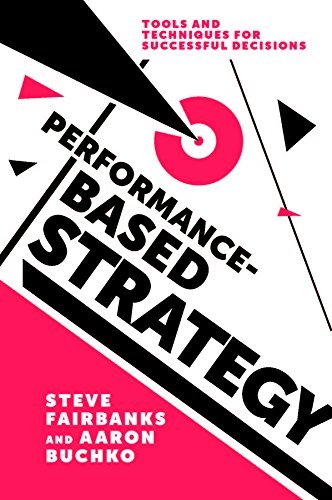Performance-Based Strategy: Tools and Techniques for Successful Decisions Professor Steve Fairbanks, Professor Aaron Buchko