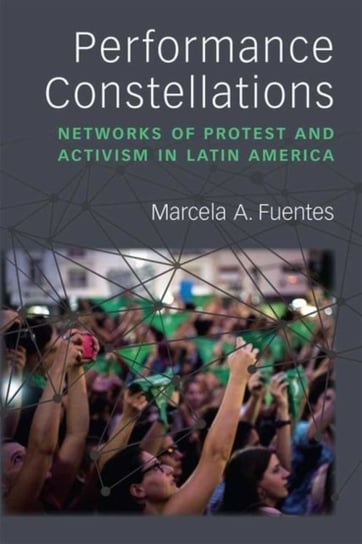 Performance Constellations. Networks of Protest and Activism in Latin America Marcela A. Fuentes
