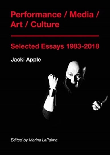 Performance  Media  Art  Culture: Selected Essays 1983-2018 Jacki Apple