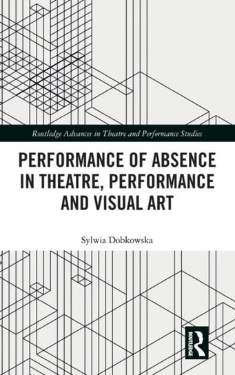 Performance of Absence in Theatre, Performance and Visual Art Sylwia Dobkowska