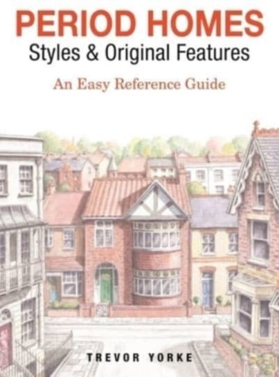 Period Homes - Styles & Original Features: An Easy Reference Guide Trevor Yorke