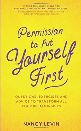 Permission to Put Yourself First: Questions, Exercises and Advice to Transform All Your Relationship Levin Nancy
