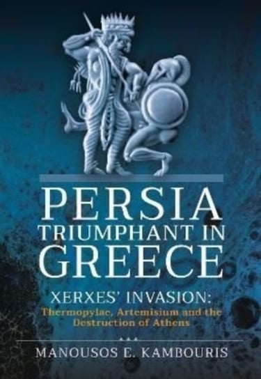 Persia Triumphant in Greece. Xerxes Invasion. Thermopylae, Artemisium and the Destruction of Athens Manousos E. Kambouris