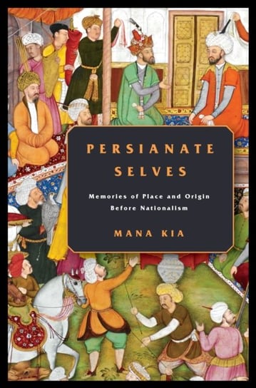 Persianate Selves. Memories of Place and Origin Before Nationalism Mana Kia
