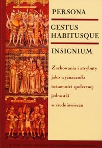 Persona-Gestus Habitusque-Insignium. Zachowania i atrybuty jako wyznaczniki tożsamości społecznej jednostki w Średniowieczu Opracowanie zbiorowe