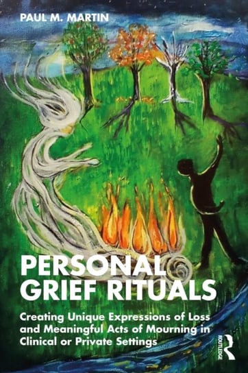 Personal Grief Rituals: Creating Unique Expressions of Loss and Meaningful Acts of Mourning in Clinical or Private Settings Martin Paul