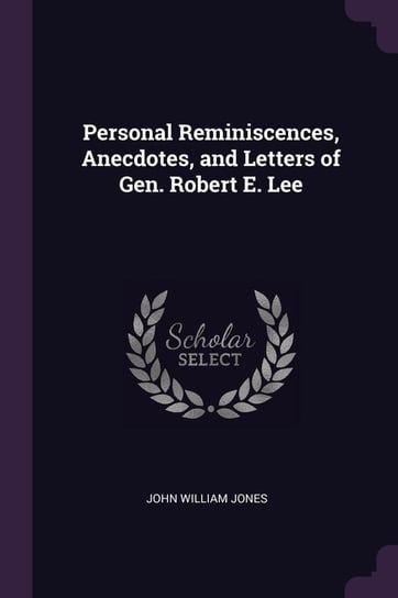 Personal Reminiscences, Anecdotes, and Letters of Gen. Robert E. Lee Jones John William