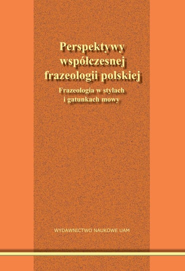 Perspektywy współczesnej frazeologii polskiej. Frazeologia w stylach i gatunkach mowy Opracowanie zbiorowe