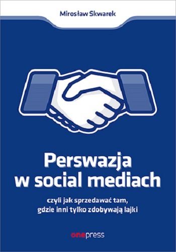 Perswazja w Social Media, czyli jak sprzedawać tam, gdzie inni zdobywają tylko lajki Skwarek Mirosław