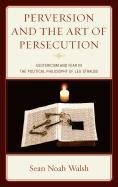 Perversion and the Art of Persecution: Esotericism and Fear in the Political Philosophy of Leo Strauss Walsh Sean Noah