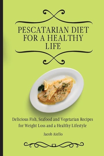 Pescatarian Diet for a Healthy Life Aiello Jacob