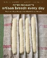 Peter Reinhart's Artisan Breads Every Day: Fast and Easy Recipes for World-Class Breads Reinhart Peter