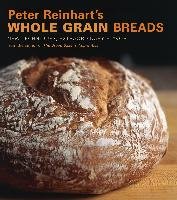 Peter Reinhart's Whole Grain Breads: New Techniques, Extraordinary Flavor Reinhart Peter