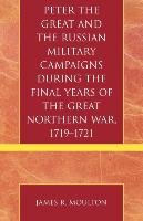 Peter the Great and the Russian Military Campaigns During the Final Years of the Great Northern War, 1719-1721 Moulton James R.