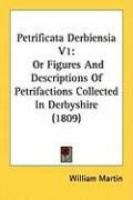 Petrificata Derbiensia V1: Or Figures and Descriptions of Petrifactions Collected in Derbyshire (1809) Martin William
