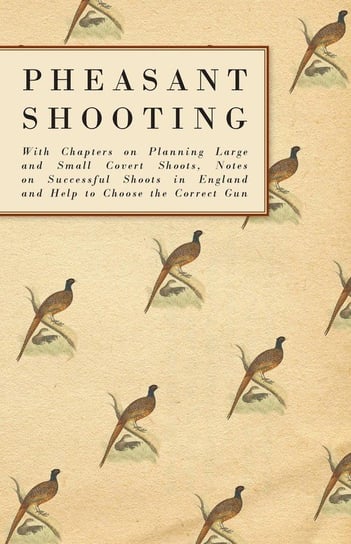 Pheasant Shooting - With Chapters on Planning Large and Small Covert Shoots, Notes on Successful Shoots in England and Help to Choose the Correct Gun Anon