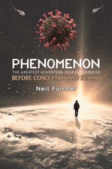 Phenomenon - The Greatest Adventure Ever Experienced: Before Conception and Beyond Neil Fulcher