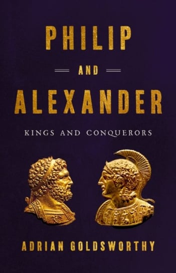 Philip And Alexander: Kings And Conquerors Adrian Goldsworthy