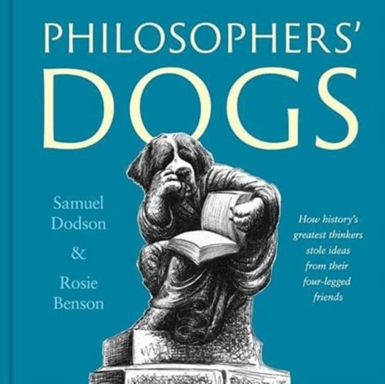 Philosophers Dogs: How historys greatest thinkers stole ideas from their four-legged friends Samuel Dodson, Rosie Benson