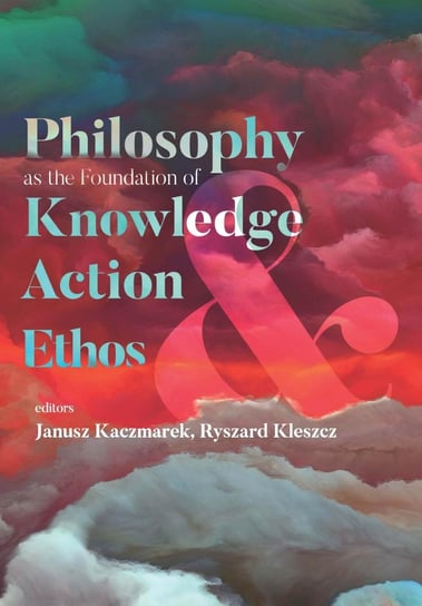 Philosophy as the Foundation of Knowledge. Action and Ethos Kaczmarek Janusz, Kleszcz Ryszard