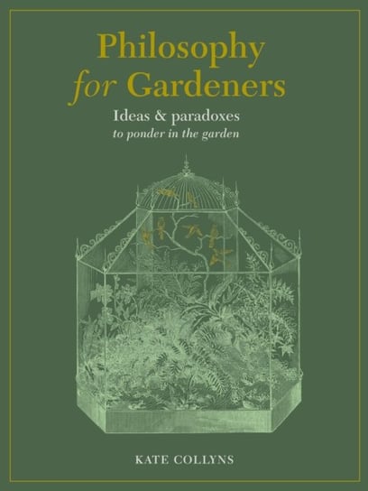 Philosophy for Gardeners: Ideas and paradoxes to ponder in the garden Kate Collyns