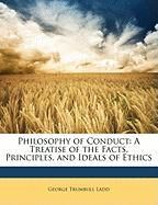 Philosophy of Conduct: A Treatise of the Facts, Principles, and Ideals of Ethics Ladd George Trumbull