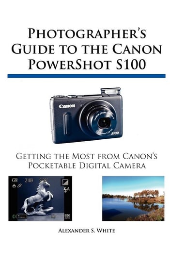 Photographer's Guide to the Canon PowerShot S100 White Alexander S.