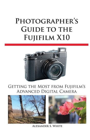 Photographer's Guide to the Fujifilm X10 White Alexander S.