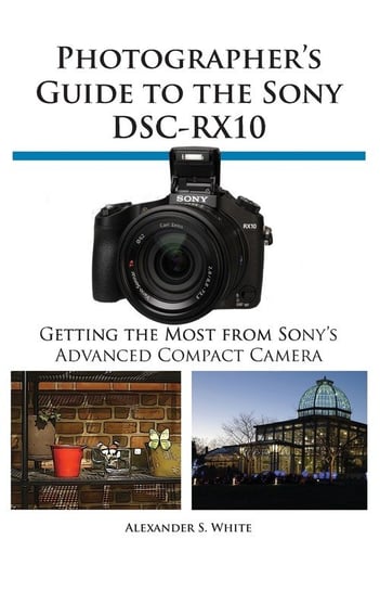Photographer's Guide to the Sony Dsc-Rx10 White Alexander S.