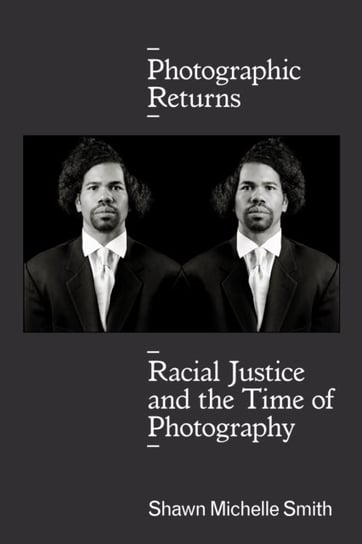 Photographic Returns: Racial Justice and the Time of Photography Shawn Michelle Smith