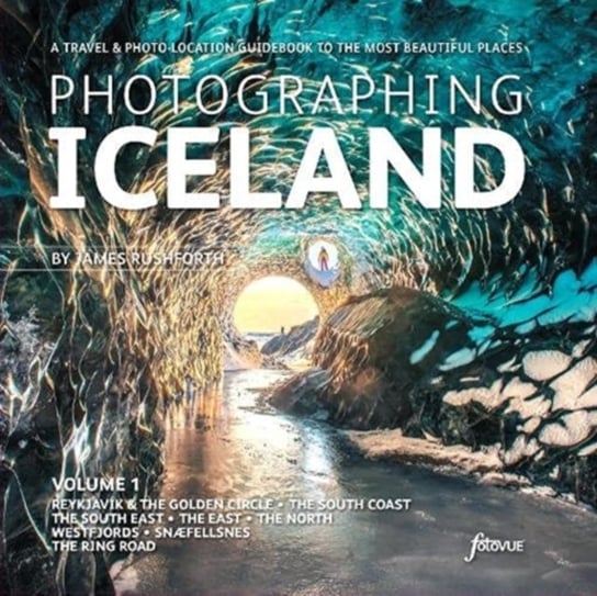 Photographing Iceland Volume 1 A travel and photo-location guidebook to the most beautiful places James Rushforth