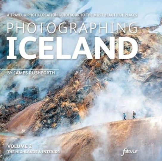 Photographing Iceland Volume 2 The Highlands and the Interior: A travel & photo-location guidebook James Rushforth