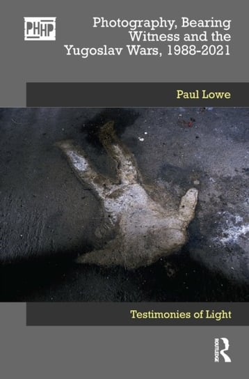 Photography, Bearing Witness and the Yugoslav Wars, 1988-2021: Testimonies of Light Lowe Paul