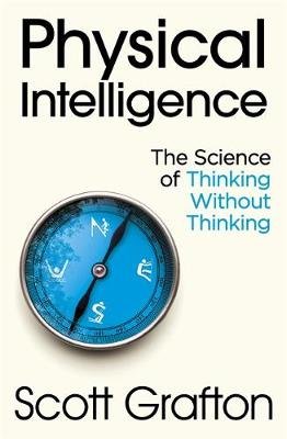 Physical Intelligence: The Science of Thinking Without Thinking Grafton Scott