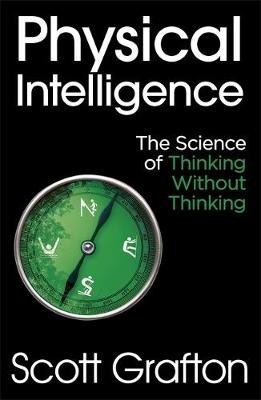 Physical Intelligence: The Science of Thinking Without Thinking Grafton Scott