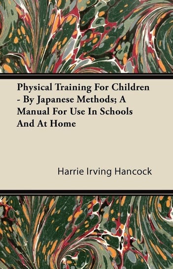 Physical Training For Children - By Japanese Methods; A Manual For Use In Schools And At Home Hancock Harrie Irving