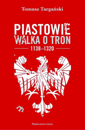 Piastowie. Walka o tron 1138–1320 Targański Tomasz
