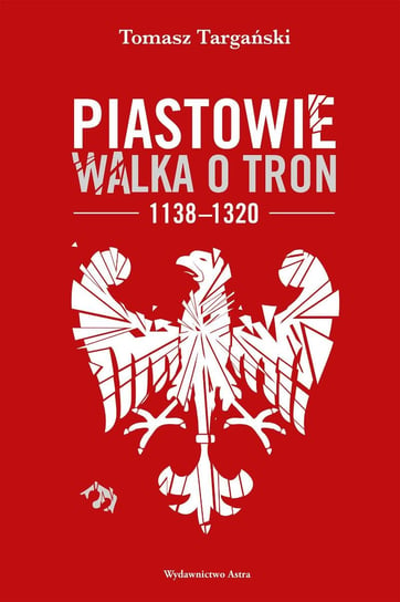Piastowie. Walka o tron 1138-1320 Targański Tomasz