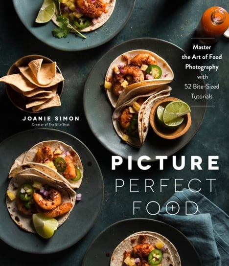 Picture Perfect Food: Master the Art of Food Photography with 52 Bite-Sized Tutorials Joanie Simon