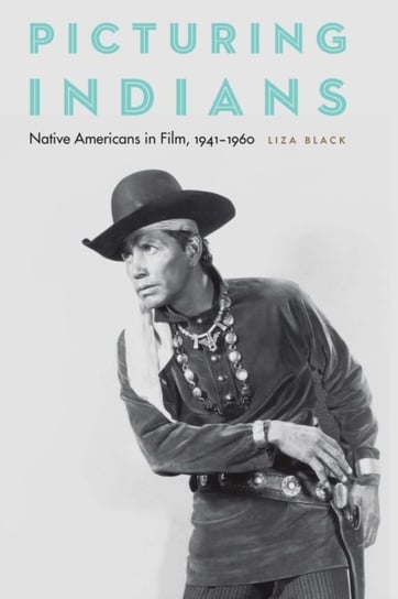 Picturing Indians: Native Americans in Film, 1941-1960 Liza Black
