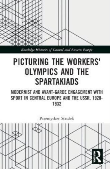 Picturing the Workers' Olympics and the Spartakiads: Modernist and Avant-Garde Engagement with Sport in Central Europe and the USSR, 1920-1932 Opracowanie zbiorowe