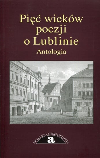 Pięć wieków poezji o Lublinie. Antologia Opracowanie zbiorowe