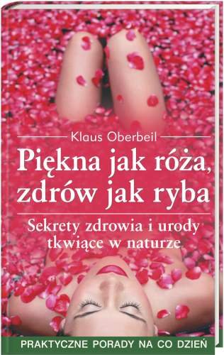 Piękna jak Róża, Zdrów jak Ryba. Sekrety Zdrowia i Urody Tkwiące w Naturze Oberbeil Klaus