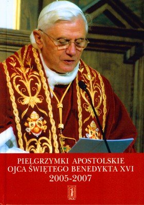 Pielgrzymki Apostolskie Ojca Świętego Benedykta XVI 2005-2007 Opracowanie zbiorowe