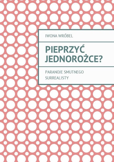 Pieprzyć jednorożce? Paranoje smutnego surrealisty - ebook epub Wróbel Iwona