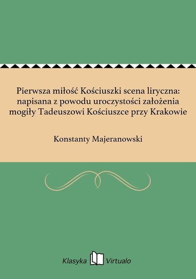 Pierwsza miłość Kościuszki scena liryczna: napisana z powodu uroczystości założenia mogiły Tadeuszowi Kościuszce przy Krakowie Majeranowski Konstanty