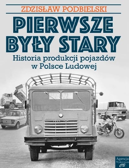 Pierwsze były Stary. Historia produkcji pojazdów w Polsce Ludowej Podbielski Zdzisław