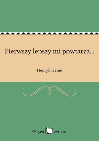 Pierwszy lepszy mi powtarza... Heine Henryk