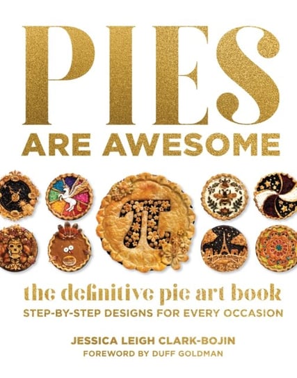 Pies Are Awesome: The Definitive Pie Art Book: Step-by-Step Designs for All Occasions Jessica Leigh Clark-Bojin